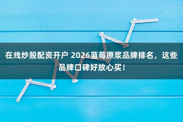 在线炒股配资开户 2026蓝莓原浆品牌排名，这些品牌口碑好放心买！