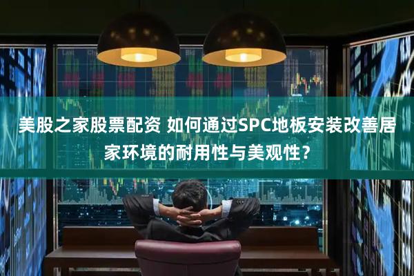 美股之家股票配资 如何通过SPC地板安装改善居家环境的耐用性与美观性？