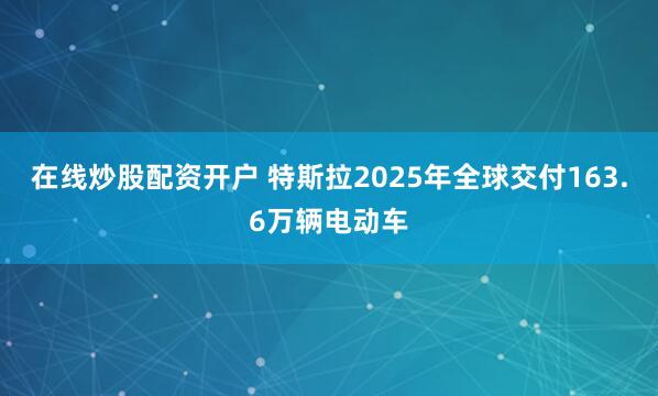 在线炒股配资开户 特斯拉2025年全球交付163.6万辆电动车