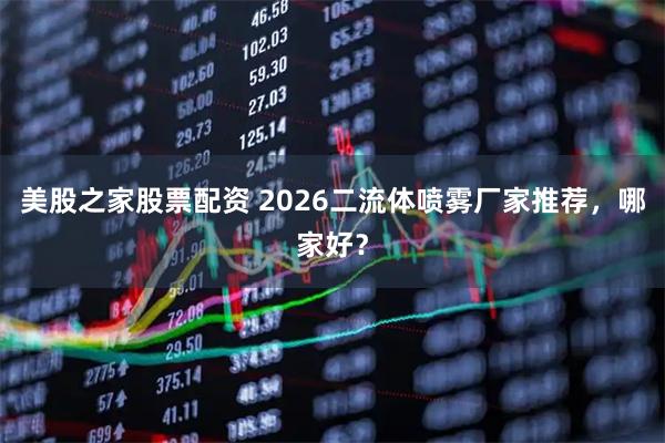 美股之家股票配资 2026二流体喷雾厂家推荐，哪家好？