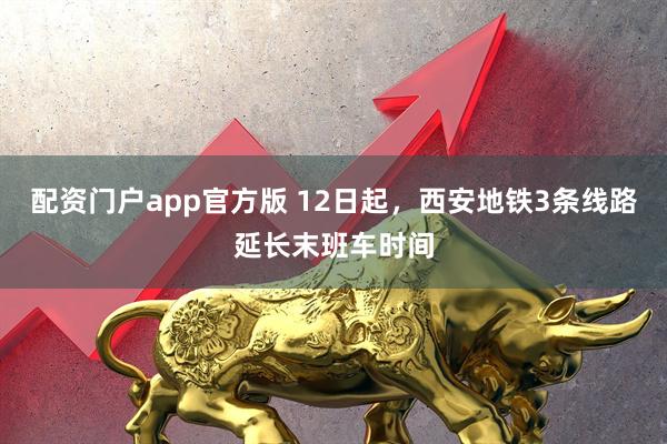 配资门户app官方版 12日起，西安地铁3条线路延长末班车时间