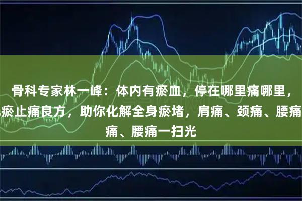 骨科专家林一峰:体内有瘀血,停在哪里痛哪里,这个化瘀止痛良方,助你化解全身瘀堵,肩痛、颈痛、腰痛一扫光