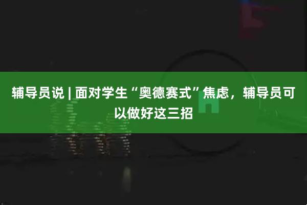 辅导员说 | 面对学生“奥德赛式”焦虑，辅导员可以做好这三招