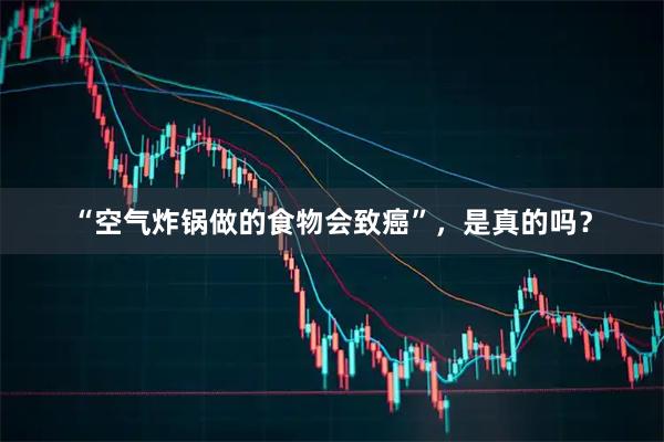 “空气炸锅做的食物会致癌”，是真的吗？