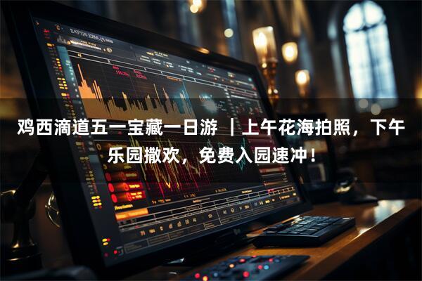 鸡西滴道五一宝藏一日游 ｜上午花海拍照，下午乐园撒欢，免费入园速冲！