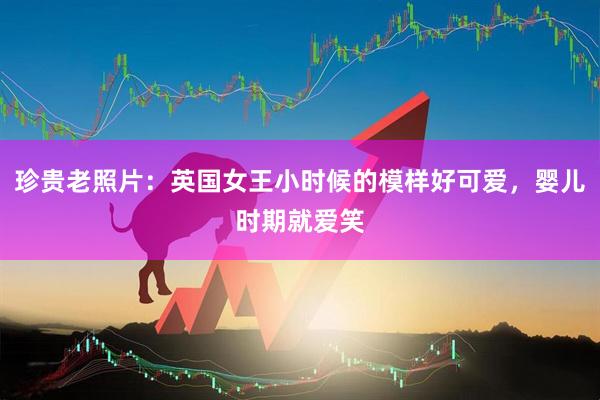 珍贵老照片：英国女王小时候的模样好可爱，婴儿时期就爱笑