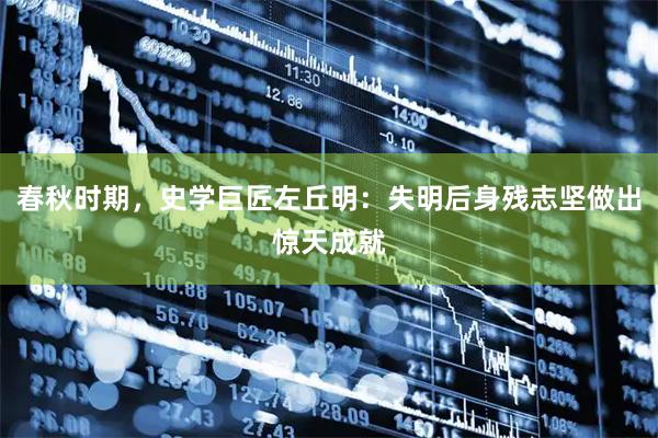 春秋时期，史学巨匠左丘明：失明后身残志坚做出惊天成就
