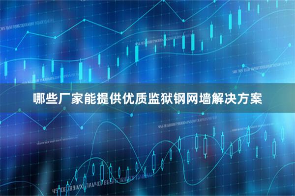 哪些厂家能提供优质监狱钢网墙解决方案