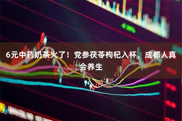 6元中药奶茶火了!党参茯苓枸杞入杯,成都人真会养生