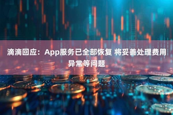 滴滴回应：App服务已全部恢复 将妥善处理费用异常等问题