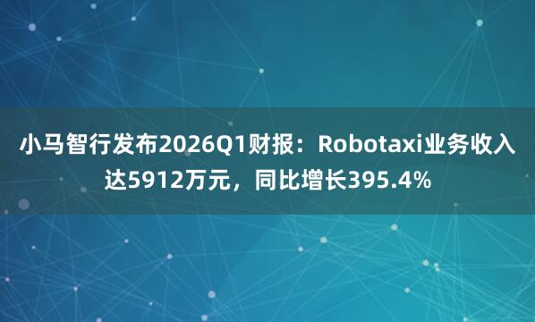 小马智行发布2026Q1财报：Robotaxi业务收入达5912万元，同比增长395.4%