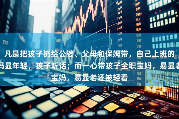 凡是把孩子扔给公婆、父母和保姆带，自己上班的宝妈，妈妈显年轻，孩子听话；而一心带孩子全职宝妈，易显老还被轻看