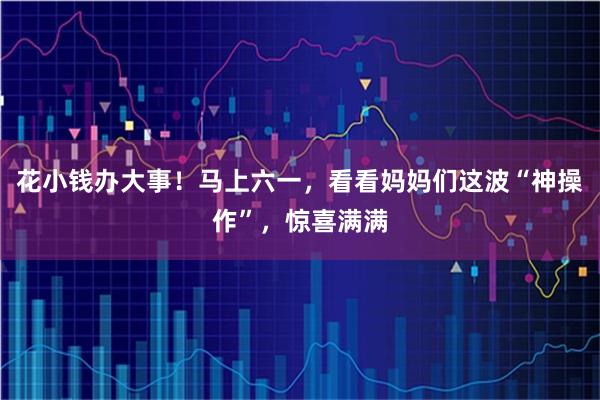 花小钱办大事！马上六一，看看妈妈们这波“神操作”，惊喜满满