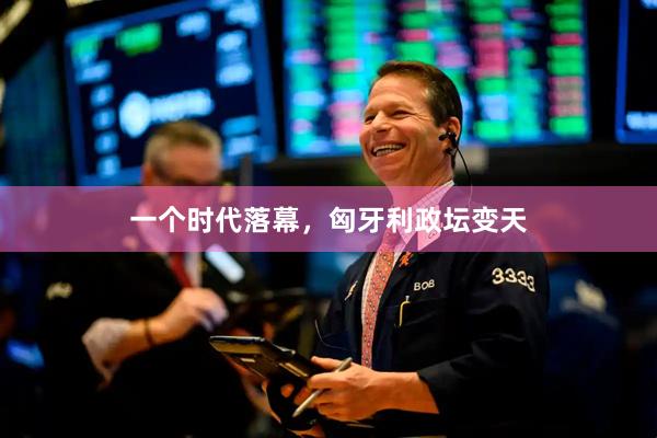 一个时代落幕，匈牙利政坛变天