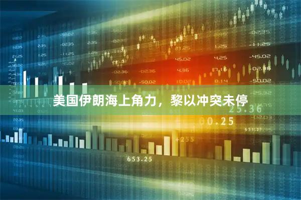 美国伊朗海上角力，黎以冲突未停