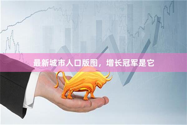 最新城市人口版图,增长冠军是它